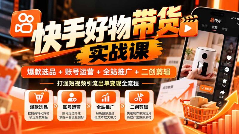 快手好物带货实战课:爆款选品+账号运营+全站推广+二创剪辑,打通短视频引流出单变现全流程-百科网_分享创业项目_网上赚钱方法