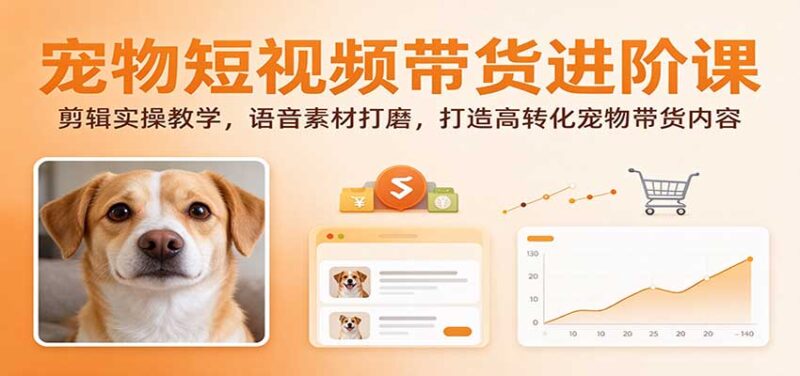 宠物短视频带货进阶课：剪辑实操教学，语音素材打磨，打造高转化宠物带货内容-百科网_分享创业项目_网上赚钱方法