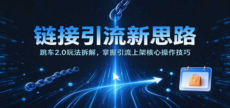 链接引流新思路:跳车2.0玩法拆解,掌握引流上架核心操作技巧-百科网_分享创业项目_网上赚钱方法