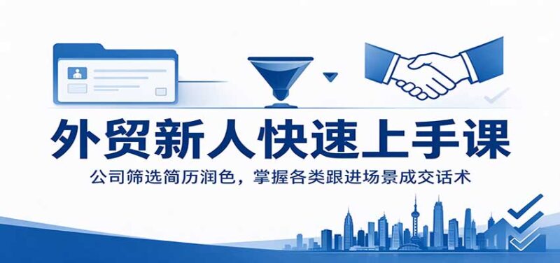 外贸新人快速上手课:公司筛选简历润色,掌握各类跟进场景成交话术-百科网_分享创业项目_网上赚钱方法