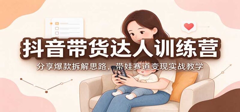 抖音带货达人训练营：分享爆款拆解思路，带娃赛道变现实战教学-百科网_分享创业项目_网上赚钱方法