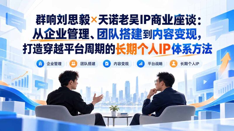 群响刘思毅×天诺老吴IP商业座谈：从企业管理、团队搭建到内容变现，打造穿越平台周期的长期个人IP体系方法-百科网_分享创业项目_网上赚钱方法