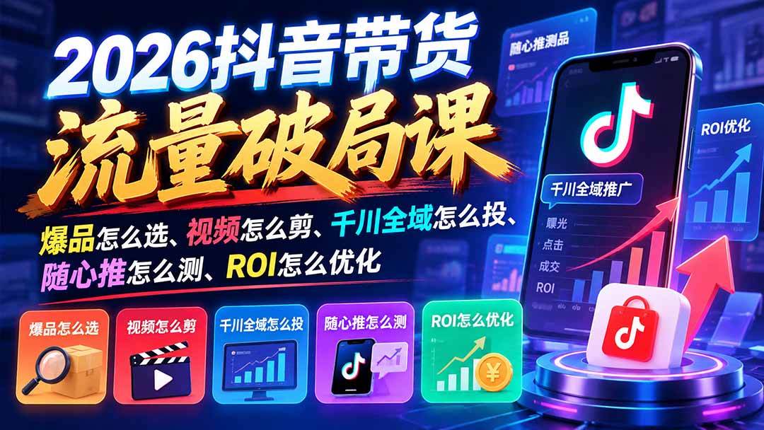 2026抖音带货流量破局课：爆品怎么选、视频怎么剪、千川全域怎么投、随心推怎么测、ROI怎么优化-新发现资源网