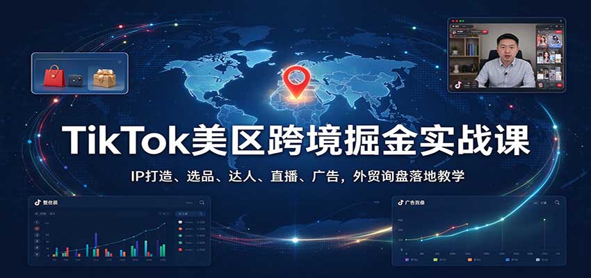 TikTok美区跨境掘金实战课：IP打造、选品、达人、直播、广告，外贸询盘落地教学-新发现资源网