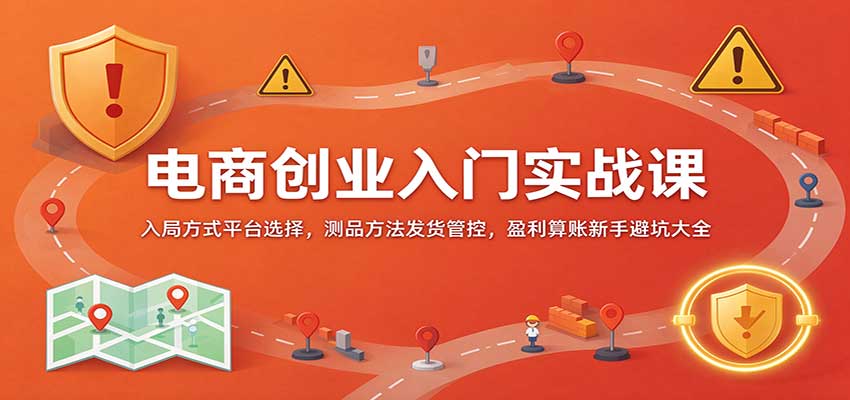 电商创业入门实战课:入局方式平台选择,测品方法发货管控,盈利算账新手避坑大全 20261023070043-6adb061b70c7c.jpg