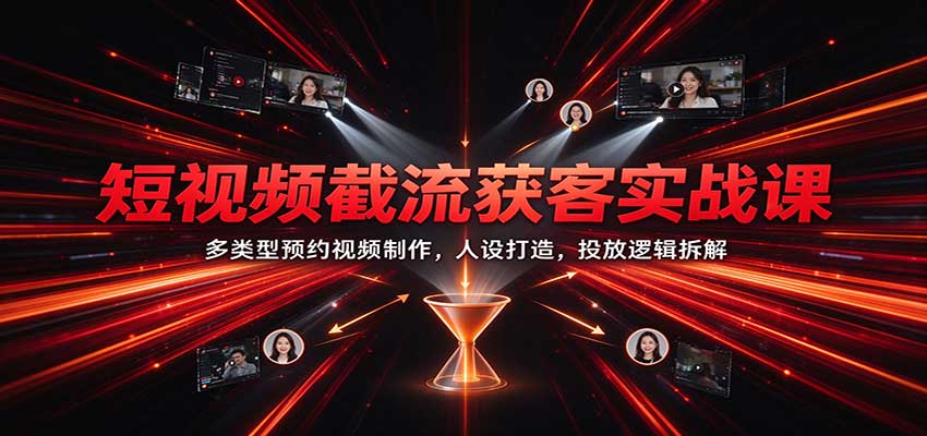 短视频截流获客实战课：多类型预约视频制作，人设打造，投放逻辑拆解-新发现资源网