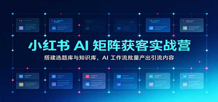 小红书AI矩阵获客实战营：搭建选题库与知识库，AI工作流批量产出引流内容-新发现资源网