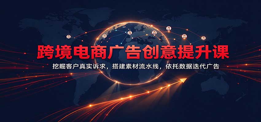 跨境电商广告创意提升课：挖掘客户真实诉求，搭建素材流水线，依托数据迭代广告-新发现资源网