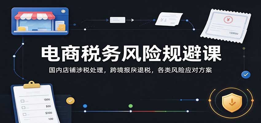 电商税务风险规避课:国内店铺涉税处理,跨境报关退税,各类风险应对方案 20261025170044-6ade35bc98338.jpg