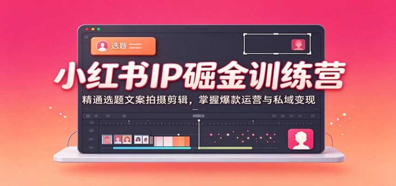 小红书IP掘金训练营：精通选题文案拍摄剪辑，掌握爆款运营与私域变现-百科网_分享创业项目_网上赚钱方法