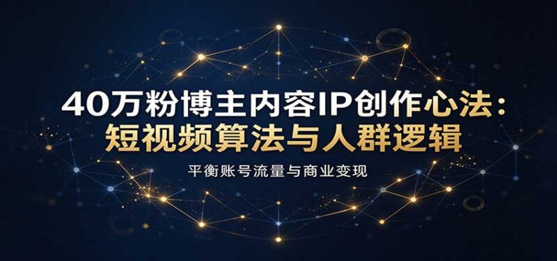40万粉博主内容IP创作心法:短视频算法与人群逻辑,平衡账号流量与商业变现-百科网_分享创业项目_网上赚钱方法