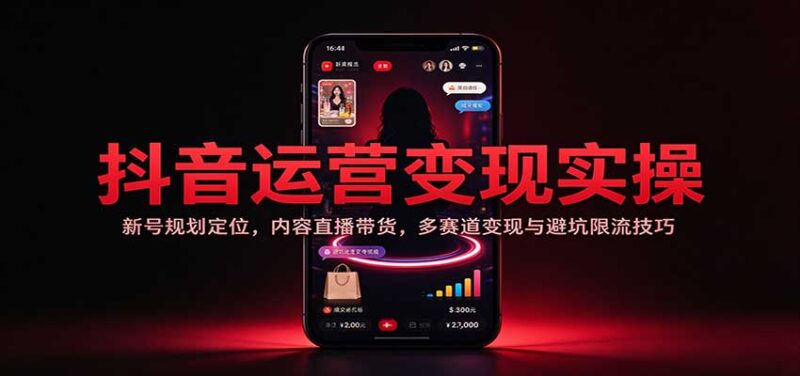 抖音运营变现实操:新号规划定位,内容直播带货,多赛道变现与避坑限流技巧-百科网_分享创业项目_网上赚钱方法